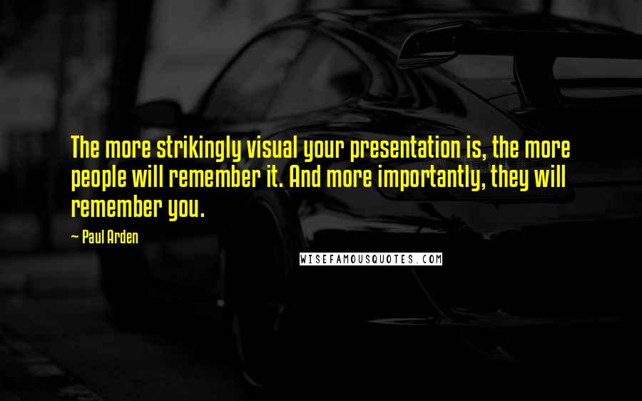 Paul Arden quotes: The more strikingly visual your presentation is, the more people will remember it. And more importantly, they will remember you. Paul Arden quotes: The more strikingly visual your presentation is, the more people will remember it. And more importantly, they will remember you.