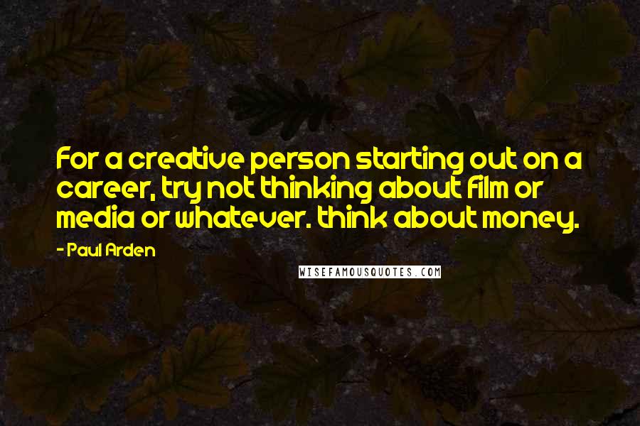 Paul Arden quotes: For a creative person starting out on a career, try not thinking about film or media or whatever. think about money.