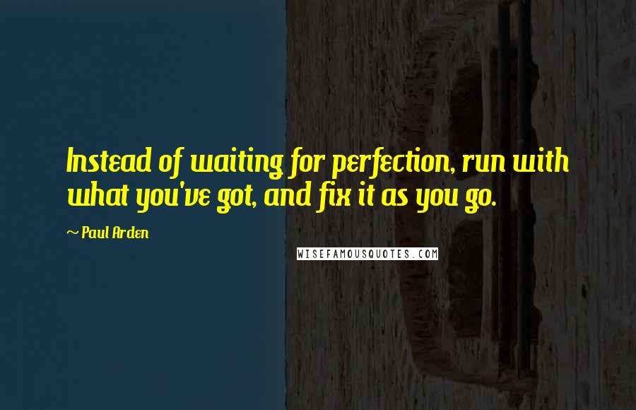 Paul Arden quotes: Instead of waiting for perfection, run with what you've got, and fix it as you go.