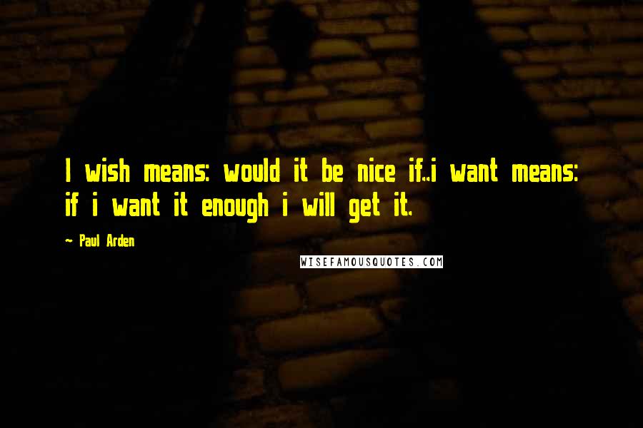 Paul Arden quotes: I wish means: would it be nice if..i want means: if i want it enough i will get it.