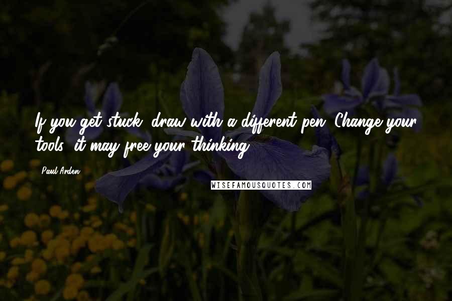 Paul Arden quotes: If you get stuck, draw with a different pen. Change your tools; it may free your thinking.