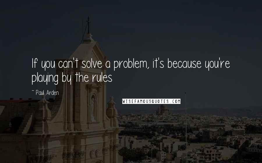 Paul Arden quotes: If you can't solve a problem, it's because you're playing by the rules