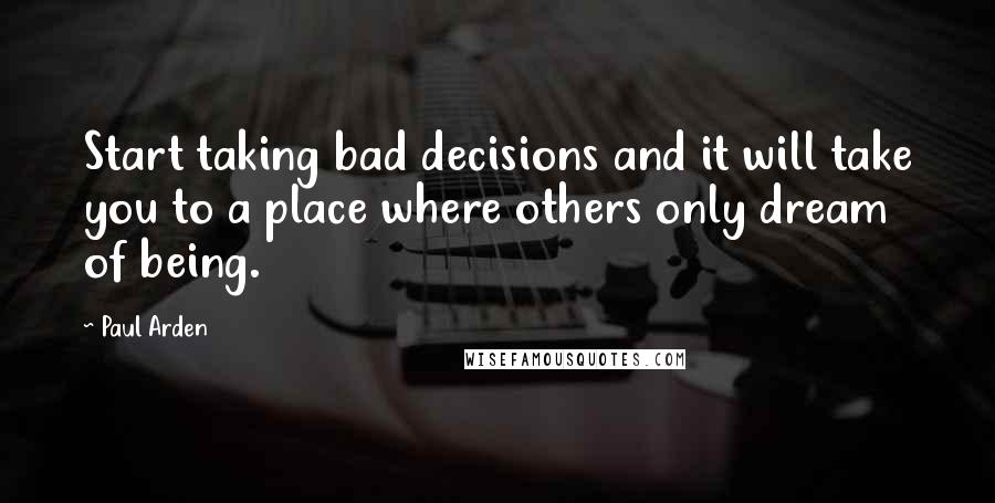 Paul Arden quotes: Start taking bad decisions and it will take you to a place where others only dream of being.