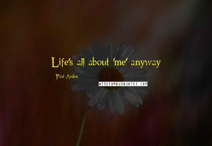 Paul Arden quotes: Life's all about 'me' anyway