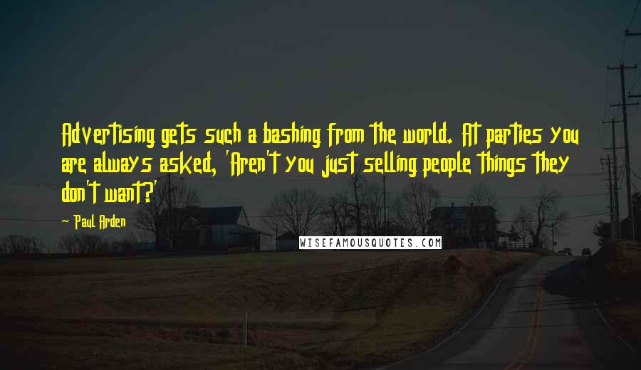 Paul Arden quotes: Advertising gets such a bashing from the world. At parties you are always asked, 'Aren't you just selling people things they don't want?' Paul Arden quotes: Advertising gets such a bashing from the world. At parties you are always asked, 'Aren't you just selling people things they don't want?'