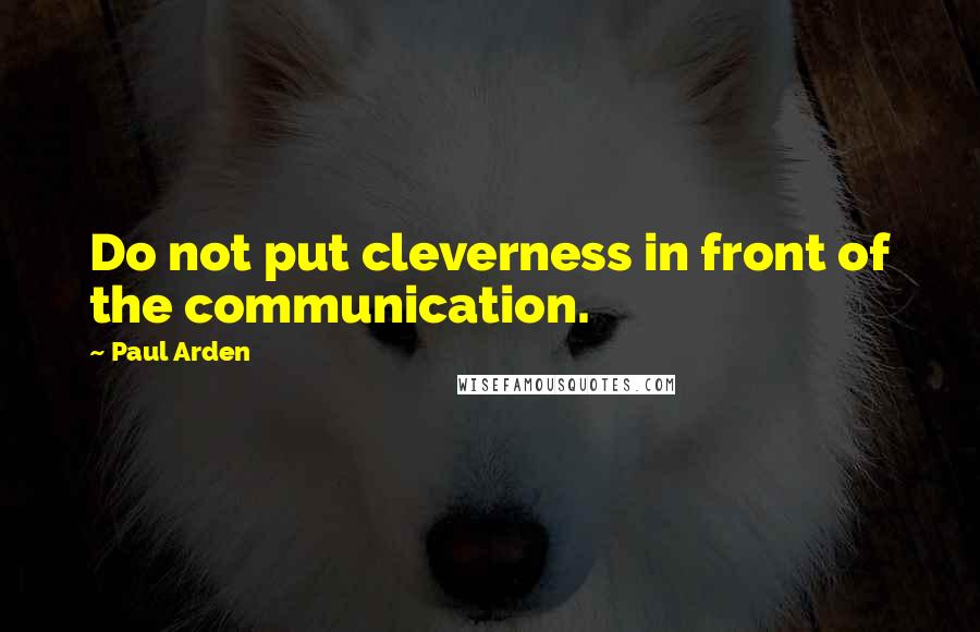 Paul Arden quotes: Do not put cleverness in front of the communication.