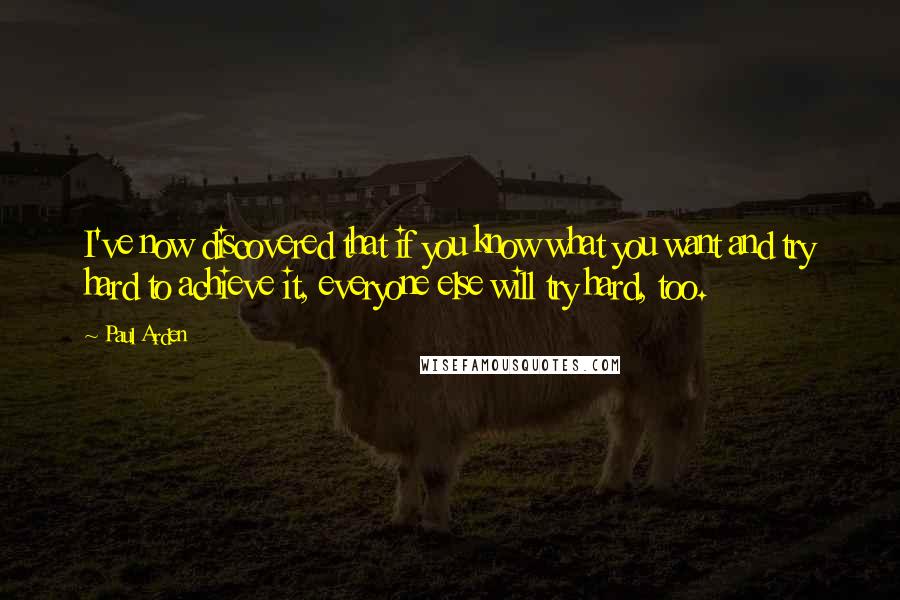 Paul Arden quotes: I've now discovered that if you know what you want and try hard to achieve it, everyone else will try hard, too. Paul Arden quotes: I've now discovered that if you know what you want and try hard to achieve it, everyone else will try hard, too.