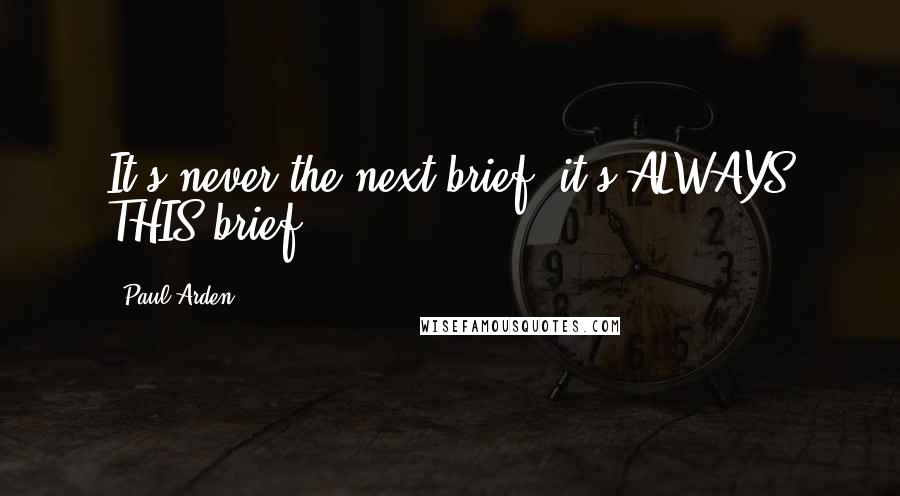 Paul Arden quotes: It's never the next brief, it's ALWAYS THIS brief .