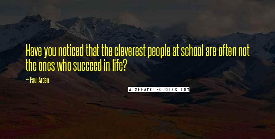 Paul Arden quotes: Have you noticed that the cleverest people at school are often not the ones who succeed in life?