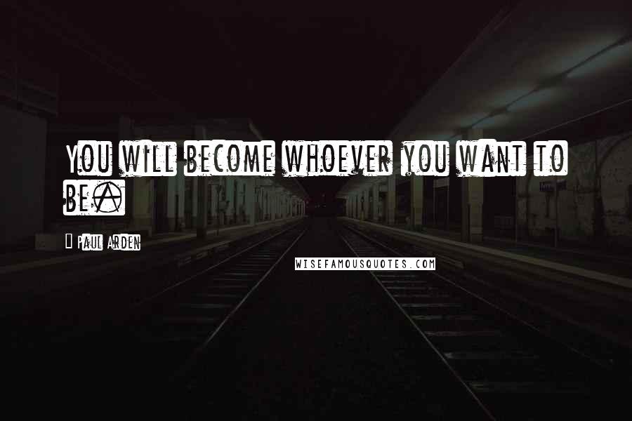 Paul Arden quotes: You will become whoever you want to be.