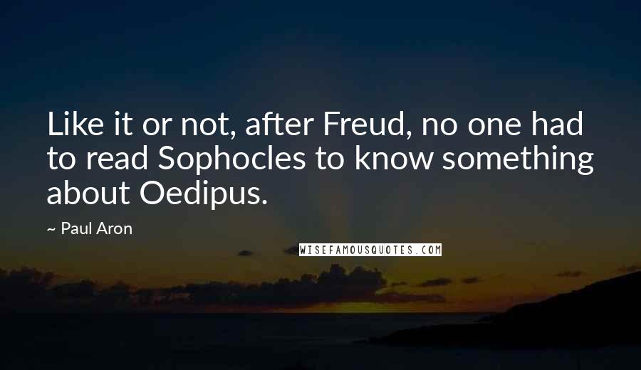 Paul Aron quotes: Like it or not, after Freud, no one had to read Sophocles to know something about Oedipus.