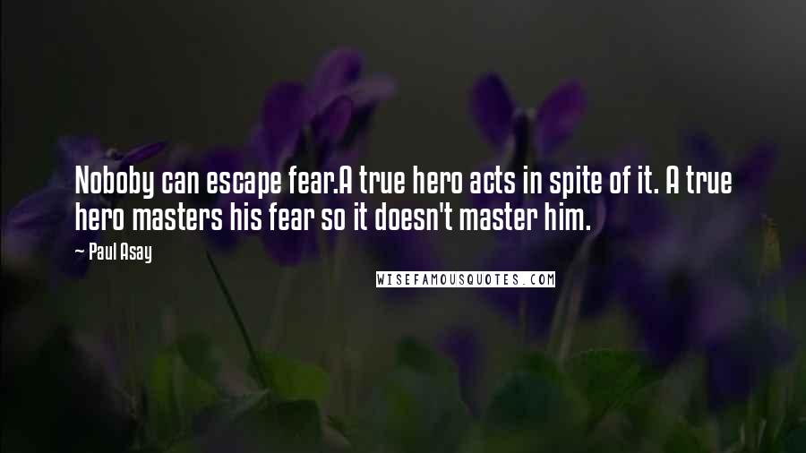 Paul Asay quotes: Noboby can escape fear.A true hero acts in spite of it. A true hero masters his fear so it doesn't master him. Paul Asay quotes: Noboby can escape fear.A true hero acts in spite of it. A true hero masters his fear so it doesn't master him.