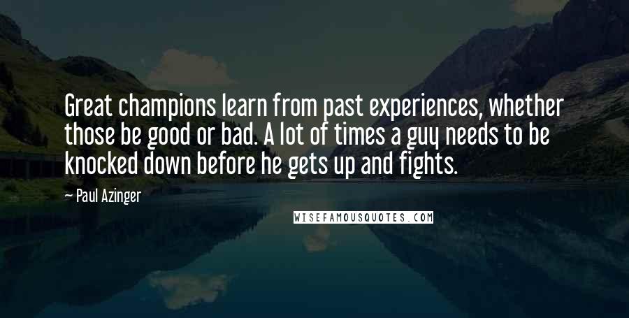 Paul Azinger quotes: Great champions learn from past experiences, whether those be good or bad. A lot of times a guy needs to be knocked down before he gets up and fights.