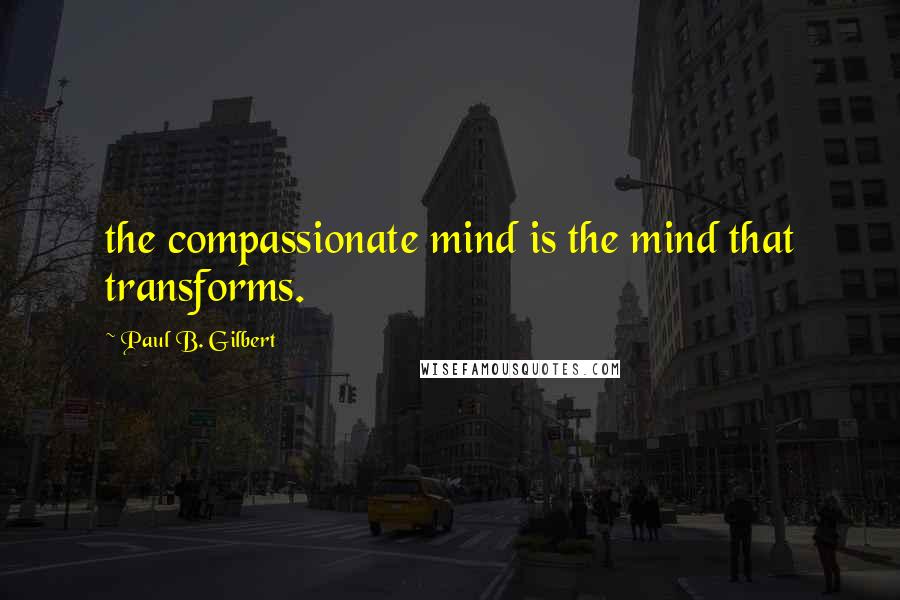 Paul B. Gilbert quotes: the compassionate mind is the mind that transforms.