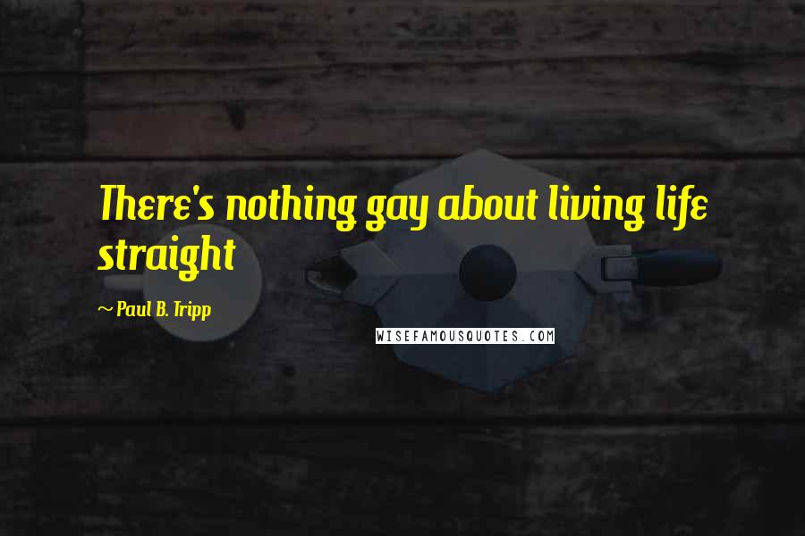 Paul B. Tripp quotes: There's nothing gay about living life straight