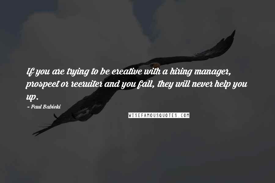 Paul Babicki quotes: If you are trying to be creative with a hiring manager, prospect or recruiter and you fall, they will never help you up.