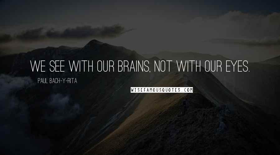 Paul Bach-y-Rita quotes: We see with our brains, not with our eyes.