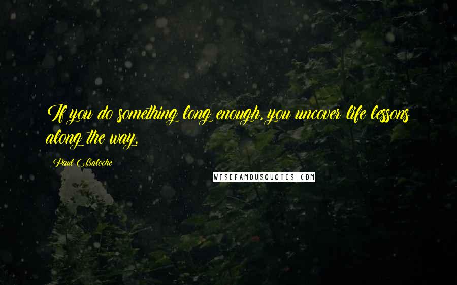Paul Baloche quotes: If you do something long enough, you uncover life lessons along the way,