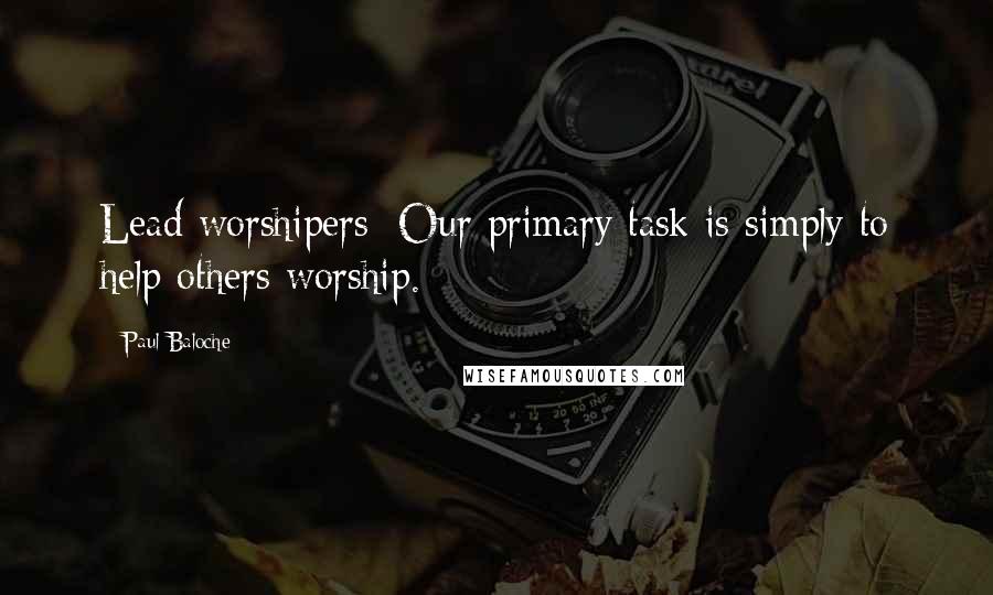 Paul Baloche quotes: Lead worshipers: Our primary task is simply to help others worship.