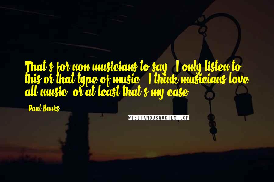 Paul Banks quotes: That's for non-musicians to say: "I only listen to this or that type of music." I think musicians love all music, or at least that's my case. Paul Banks quotes: That's for non-musicians to say: "I only listen to this or that type of music." I think musicians love all music, or at least that's my case.