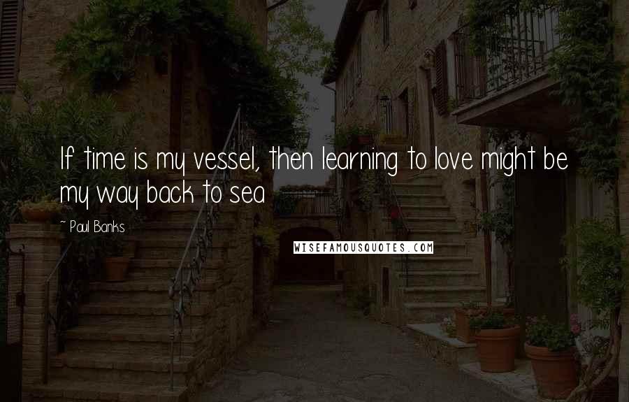 Paul Banks quotes: If time is my vessel, then learning to love might be my way back to sea
