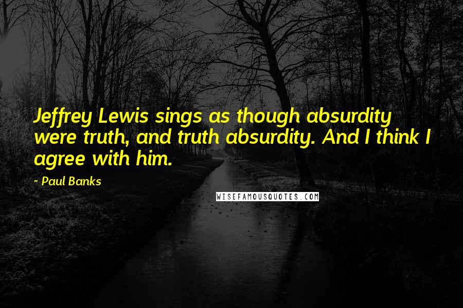 Paul Banks quotes: Jeffrey Lewis sings as though absurdity were truth, and truth absurdity. And I think I agree with him.