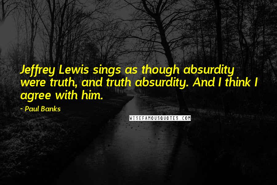 Paul Banks quotes: Jeffrey Lewis sings as though absurdity were truth, and truth absurdity. And I think I agree with him. Paul Banks quotes: Jeffrey Lewis sings as though absurdity were truth, and truth absurdity. And I think I agree with him.