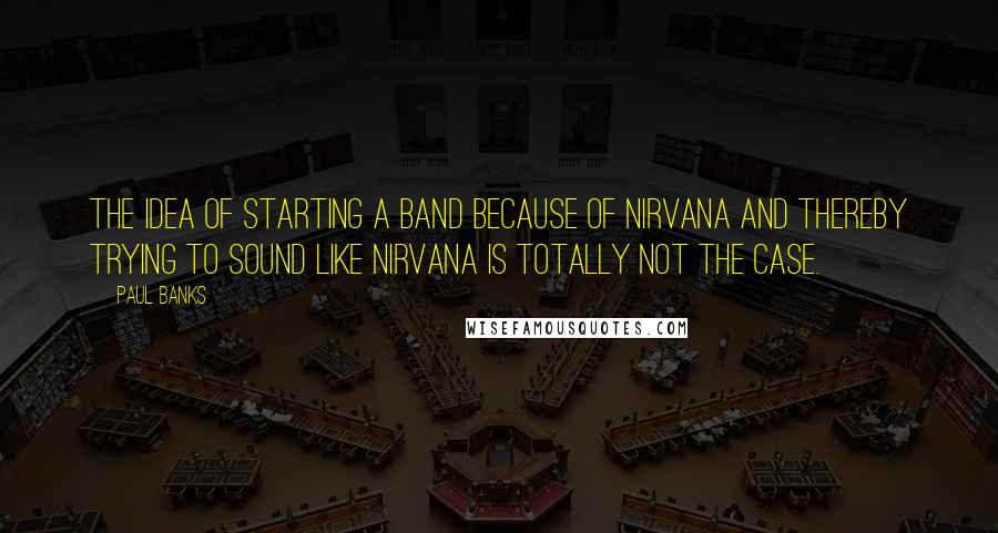 Paul Banks quotes: The idea of starting a band because of Nirvana and thereby trying to sound like Nirvana is totally not the case. Paul Banks quotes: The idea of starting a band because of Nirvana and thereby trying to sound like Nirvana is totally not the case.