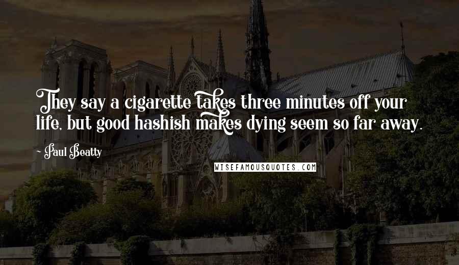 Paul Beatty quotes: They say a cigarette takes three minutes off your life, but good hashish makes dying seem so far away.