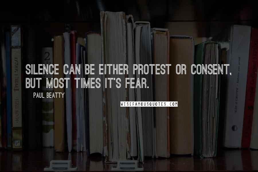 Paul Beatty quotes: Silence can be either protest or consent, but most times it's fear.
