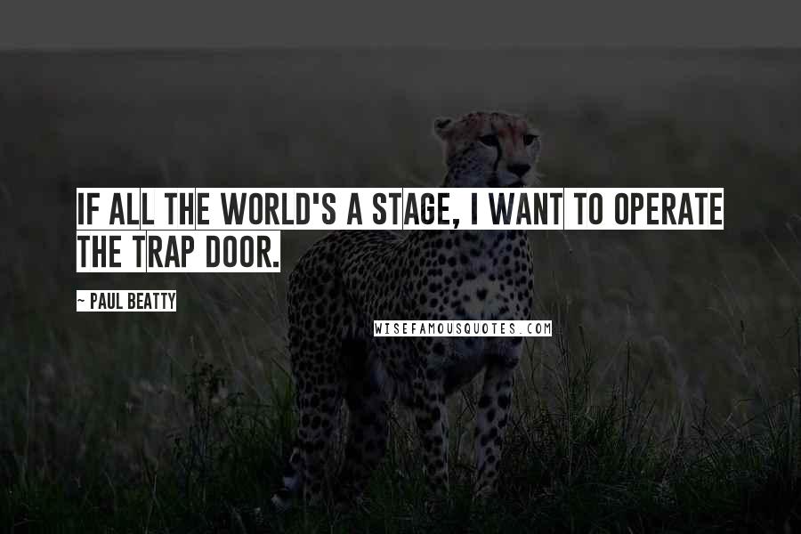 Paul Beatty quotes: If all the world's a stage, I want to operate the trap door.
