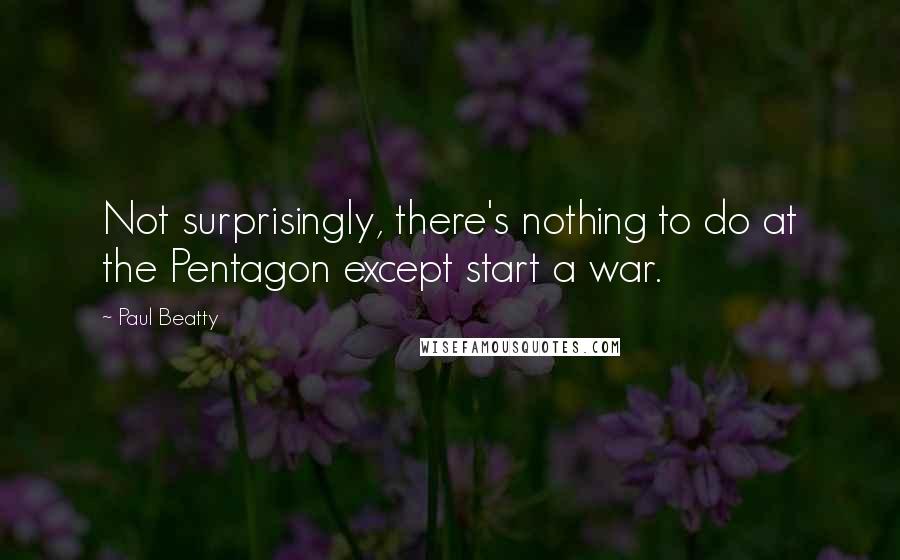 Paul Beatty quotes: Not surprisingly, there's nothing to do at the Pentagon except start a war.