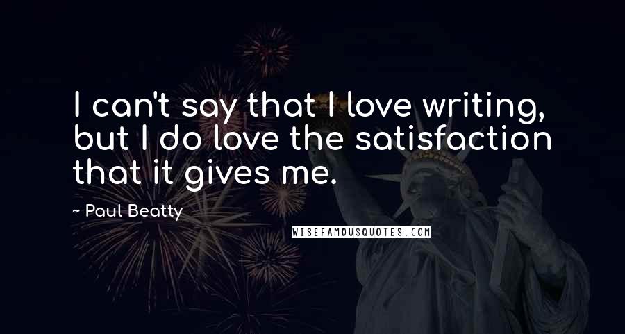 Paul Beatty quotes: I can't say that I love writing, but I do love the satisfaction that it gives me.