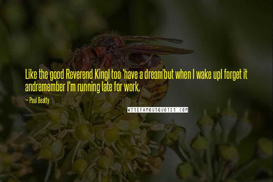 Paul Beatty quotes: Like the good Reverend KingI too 'have a dream'but when I wake upI forget it andremember I'm running late for work.