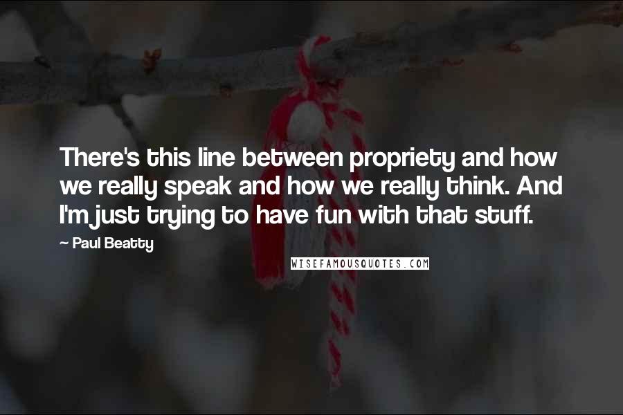 Paul Beatty quotes: There's this line between propriety and how we really speak and how we really think. And I'm just trying to have fun with that stuff.
