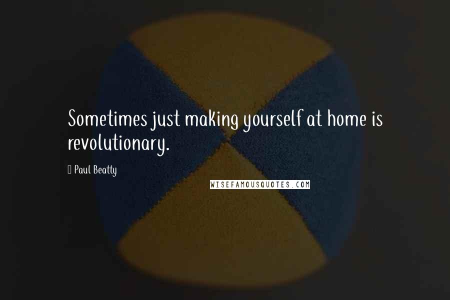 Paul Beatty quotes: Sometimes just making yourself at home is revolutionary.