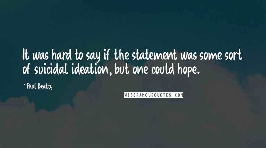 Paul Beatty quotes: It was hard to say if the statement was some sort of suicidal ideation, but one could hope.