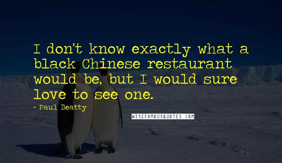 Paul Beatty quotes: I don't know exactly what a black Chinese restaurant would be, but I would sure love to see one.