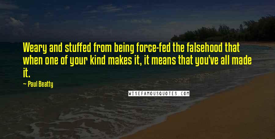 Paul Beatty quotes: Weary and stuffed from being force-fed the falsehood that when one of your kind makes it, it means that you've all made it.