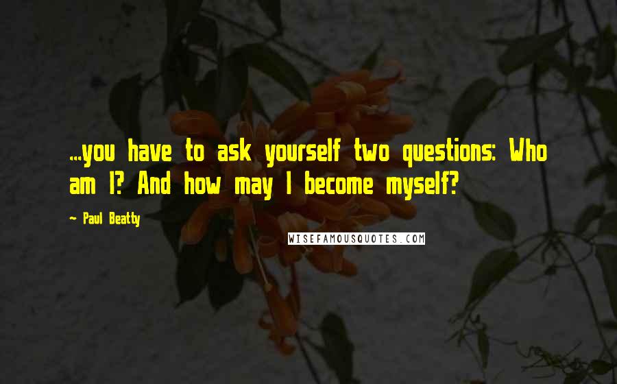 Paul Beatty quotes: ...you have to ask yourself two questions: Who am I? And how may I become myself?