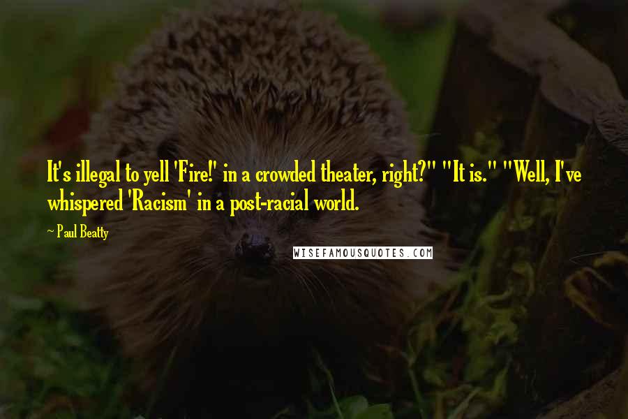 Paul Beatty quotes: It's illegal to yell 'Fire!' in a crowded theater, right?" "It is." "Well, I've whispered 'Racism' in a post-racial world.