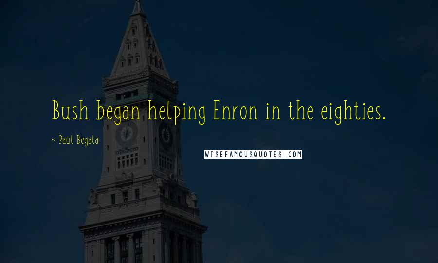 Paul Begala quotes: Bush began helping Enron in the eighties.