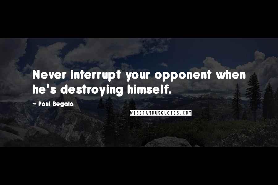 Paul Begala quotes: Never interrupt your opponent when he's destroying himself.