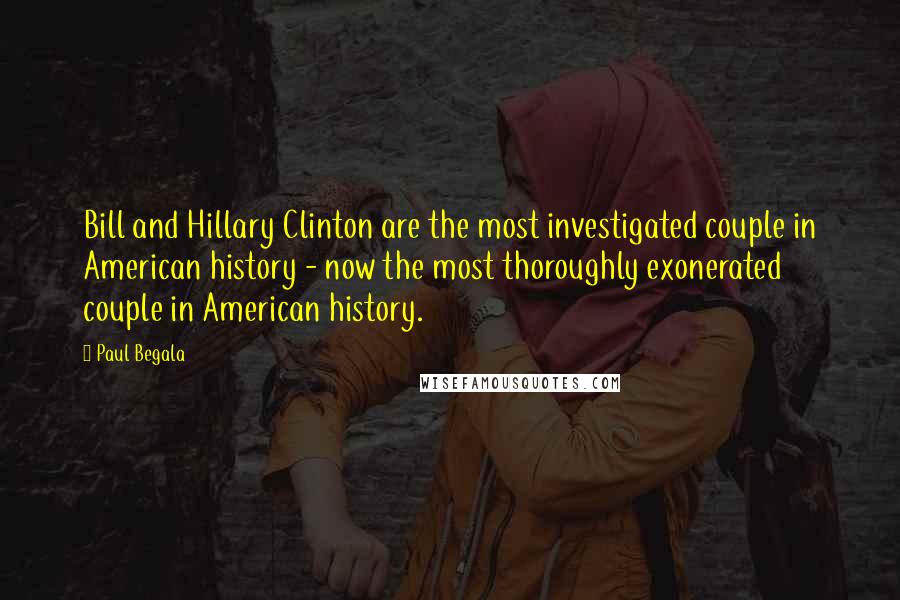 Paul Begala quotes: Bill and Hillary Clinton are the most investigated couple in American history - now the most thoroughly exonerated couple in American history.