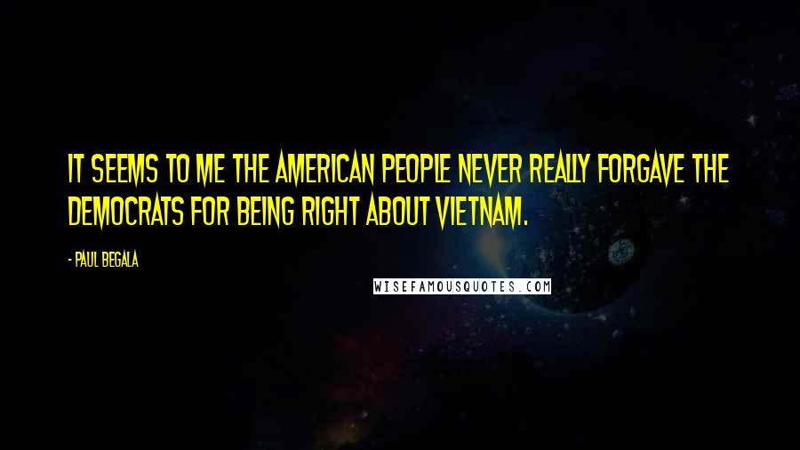 Paul Begala quotes: It seems to me the American people never really forgave the Democrats for being right about Vietnam.