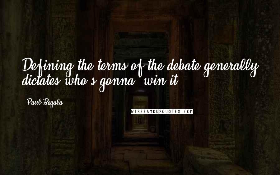 Paul Begala quotes: Defining the terms of the debate generally dictates who's gonna' win it.