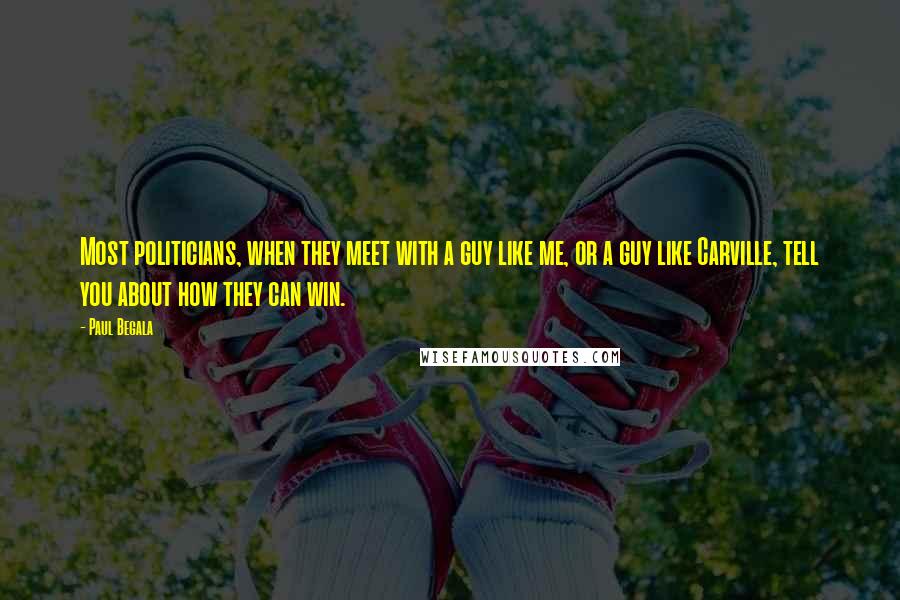 Paul Begala quotes: Most politicians, when they meet with a guy like me, or a guy like Carville, tell you about how they can win. Paul Begala quotes: Most politicians, when they meet with a guy like me, or a guy like Carville, tell you about how they can win.
