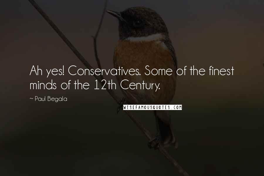 Paul Begala quotes: Ah yes! Conservatives. Some of the finest minds of the 12th Century.