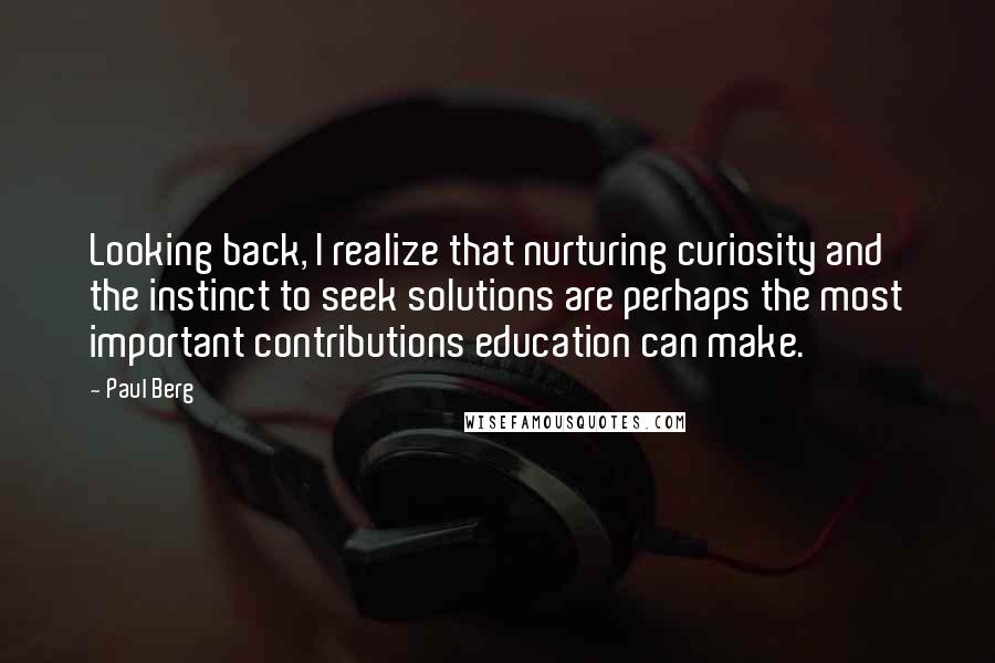 Paul Berg quotes: Looking back, I realize that nurturing curiosity and the instinct to seek solutions are perhaps the most important contributions education can make. Paul Berg quotes: Looking back, I realize that nurturing curiosity and the instinct to seek solutions are perhaps the most important contributions education can make.