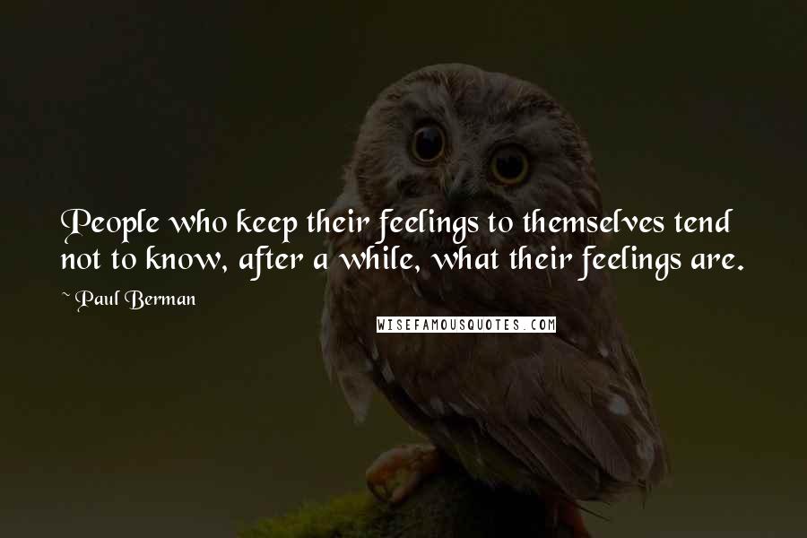 Paul Berman quotes: People who keep their feelings to themselves tend not to know, after a while, what their feelings are.